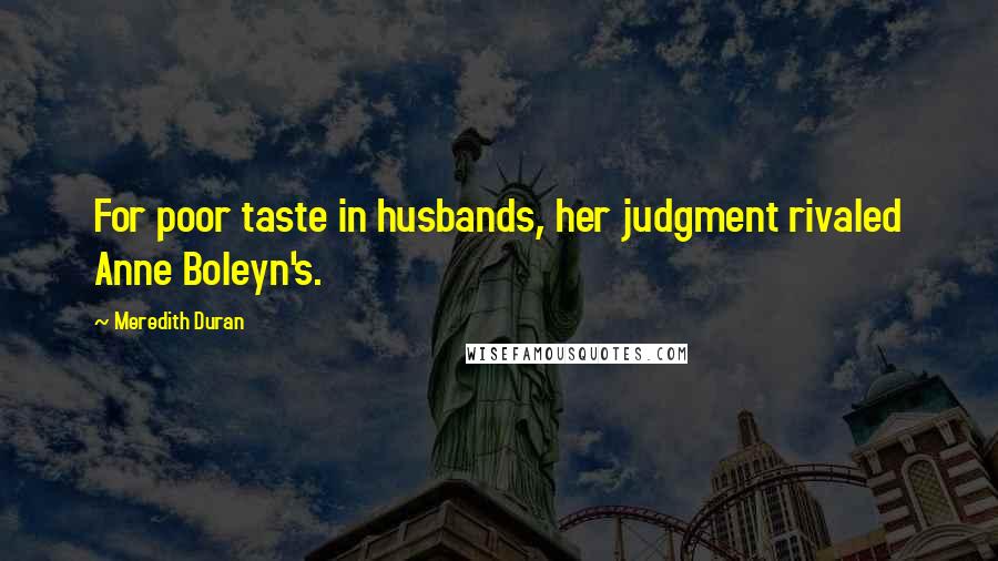 Meredith Duran Quotes: For poor taste in husbands, her judgment rivaled Anne Boleyn's.