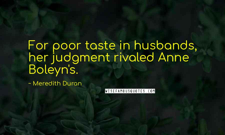 Meredith Duran Quotes: For poor taste in husbands, her judgment rivaled Anne Boleyn's.