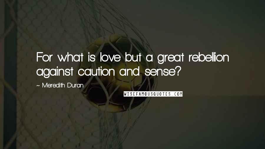 Meredith Duran Quotes: For what is love but a great rebellion against caution and sense?