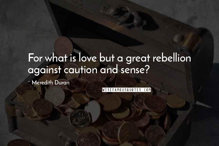 Meredith Duran Quotes: For what is love but a great rebellion against caution and sense?