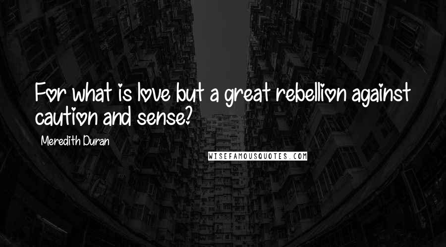 Meredith Duran Quotes: For what is love but a great rebellion against caution and sense?