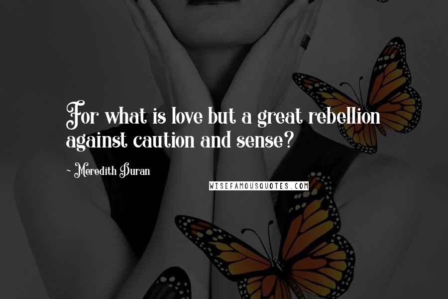 Meredith Duran Quotes: For what is love but a great rebellion against caution and sense?