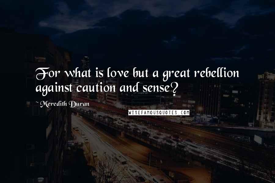 Meredith Duran Quotes: For what is love but a great rebellion against caution and sense?