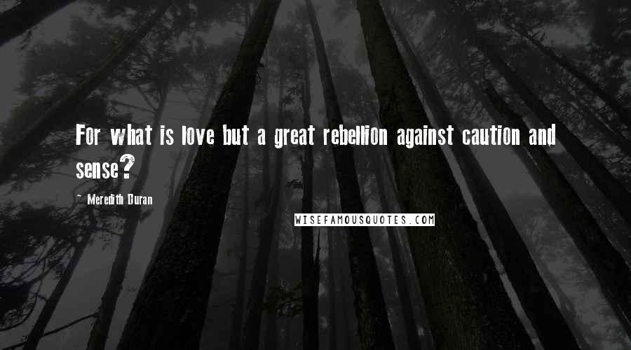 Meredith Duran Quotes: For what is love but a great rebellion against caution and sense?