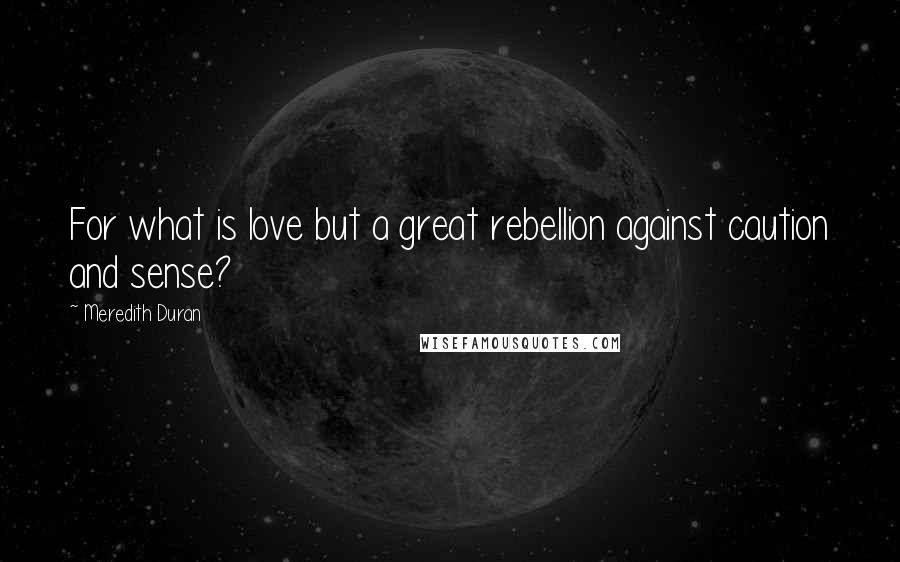 Meredith Duran Quotes: For what is love but a great rebellion against caution and sense?