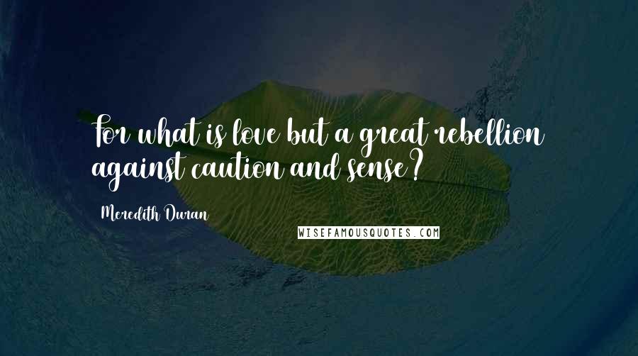 Meredith Duran Quotes: For what is love but a great rebellion against caution and sense?