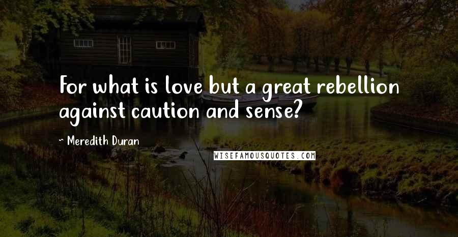 Meredith Duran Quotes: For what is love but a great rebellion against caution and sense?