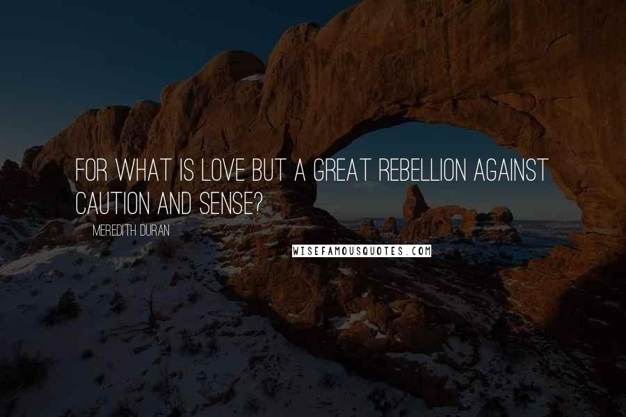 Meredith Duran Quotes: For what is love but a great rebellion against caution and sense?