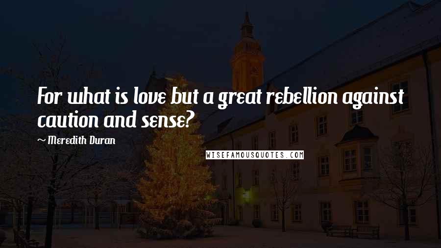 Meredith Duran Quotes: For what is love but a great rebellion against caution and sense?