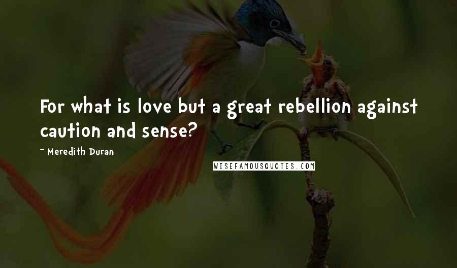 Meredith Duran Quotes: For what is love but a great rebellion against caution and sense?