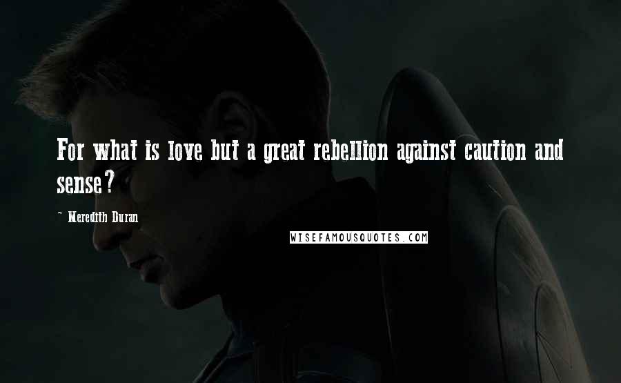 Meredith Duran Quotes: For what is love but a great rebellion against caution and sense?