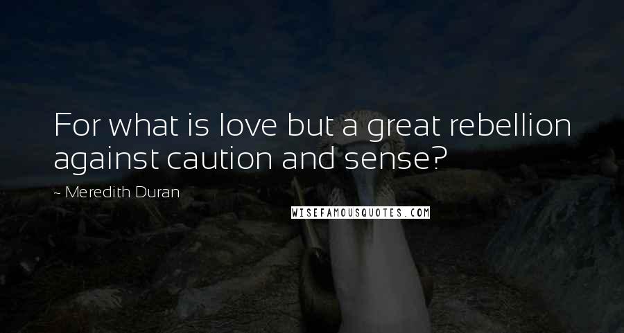 Meredith Duran Quotes: For what is love but a great rebellion against caution and sense?