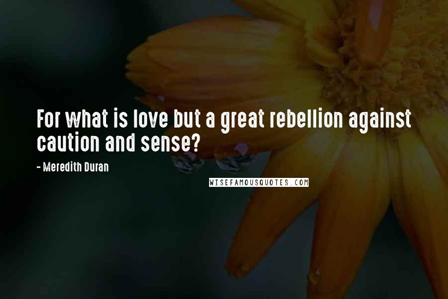 Meredith Duran Quotes: For what is love but a great rebellion against caution and sense?