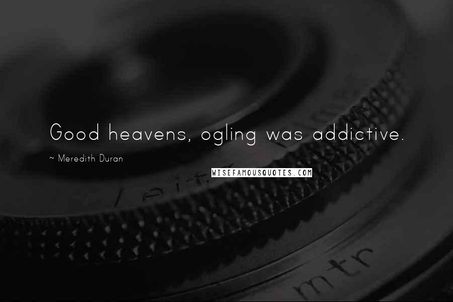 Meredith Duran Quotes: Good heavens, ogling was addictive.