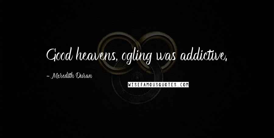 Meredith Duran Quotes: Good heavens, ogling was addictive.