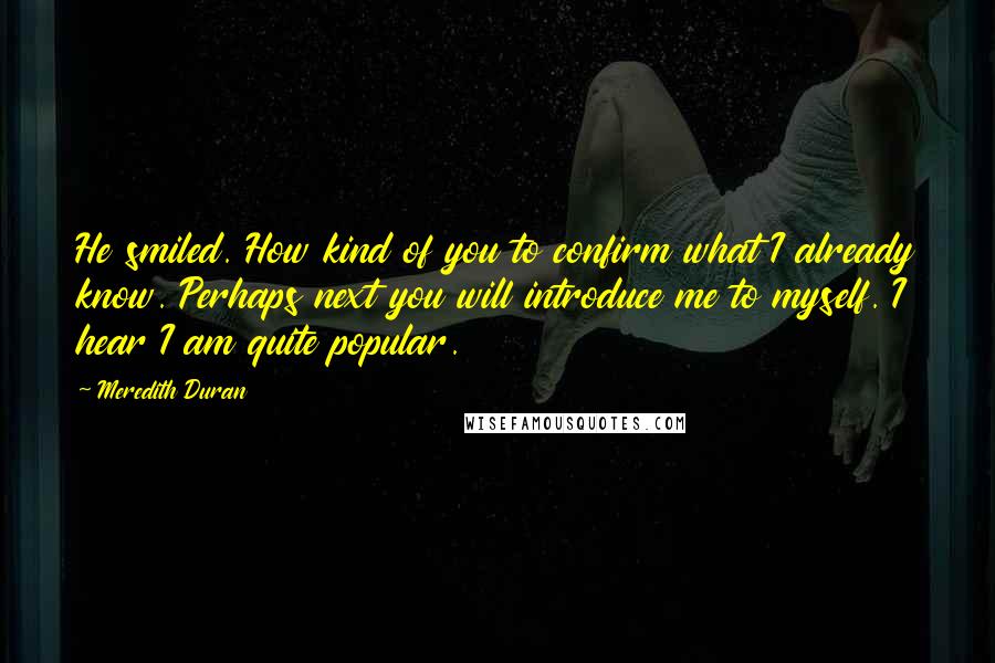 Meredith Duran Quotes: He smiled. How kind of you to confirm what I already know. Perhaps next you will introduce me to myself. I hear I am quite popular.