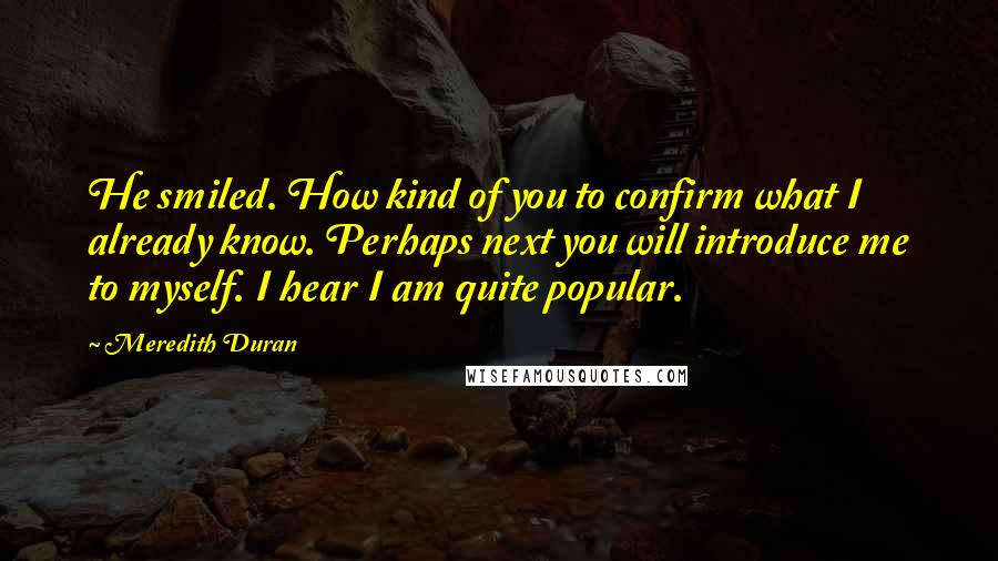 Meredith Duran Quotes: He smiled. How kind of you to confirm what I already know. Perhaps next you will introduce me to myself. I hear I am quite popular.