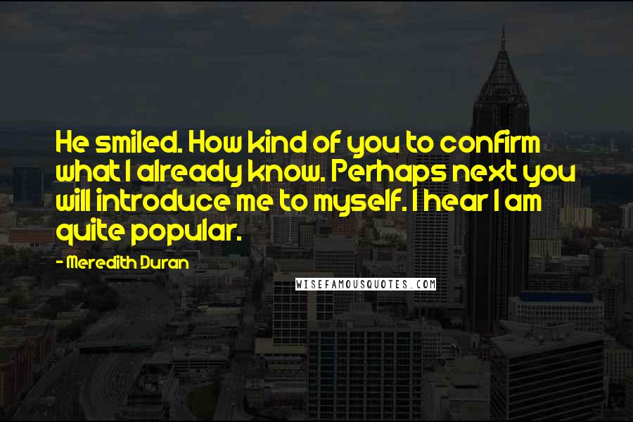 Meredith Duran Quotes: He smiled. How kind of you to confirm what I already know. Perhaps next you will introduce me to myself. I hear I am quite popular.