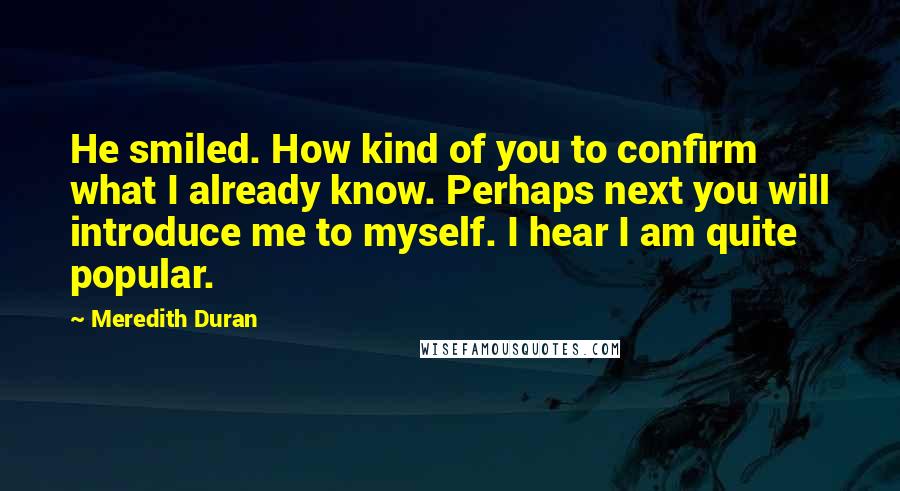 Meredith Duran Quotes: He smiled. How kind of you to confirm what I already know. Perhaps next you will introduce me to myself. I hear I am quite popular.