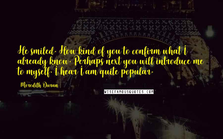 Meredith Duran Quotes: He smiled. How kind of you to confirm what I already know. Perhaps next you will introduce me to myself. I hear I am quite popular.