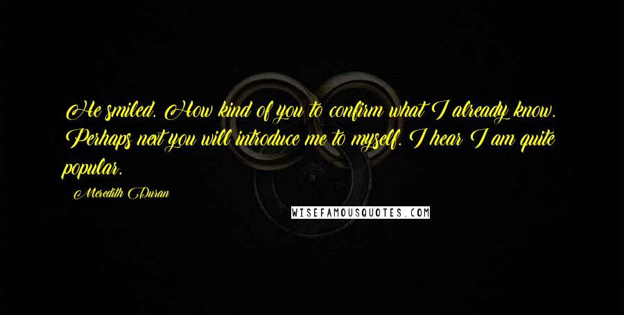 Meredith Duran Quotes: He smiled. How kind of you to confirm what I already know. Perhaps next you will introduce me to myself. I hear I am quite popular.