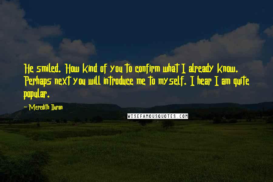 Meredith Duran Quotes: He smiled. How kind of you to confirm what I already know. Perhaps next you will introduce me to myself. I hear I am quite popular.