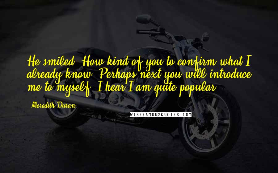 Meredith Duran Quotes: He smiled. How kind of you to confirm what I already know. Perhaps next you will introduce me to myself. I hear I am quite popular.