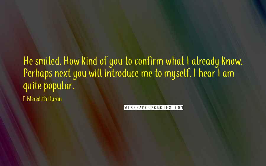 Meredith Duran Quotes: He smiled. How kind of you to confirm what I already know. Perhaps next you will introduce me to myself. I hear I am quite popular.