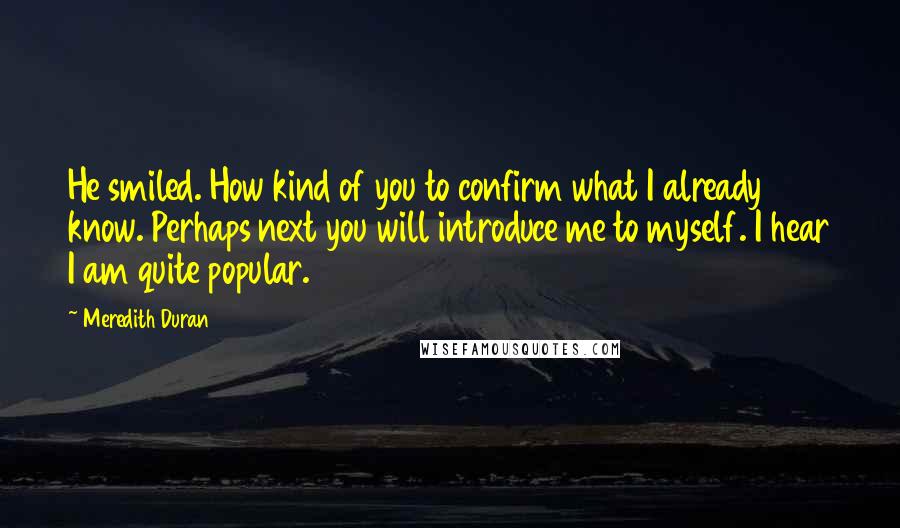 Meredith Duran Quotes: He smiled. How kind of you to confirm what I already know. Perhaps next you will introduce me to myself. I hear I am quite popular.