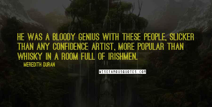 Meredith Duran Quotes: He was a bloody genius with these people, slicker than any confidence artist, more popular than whisky in a room full of Irishmen.