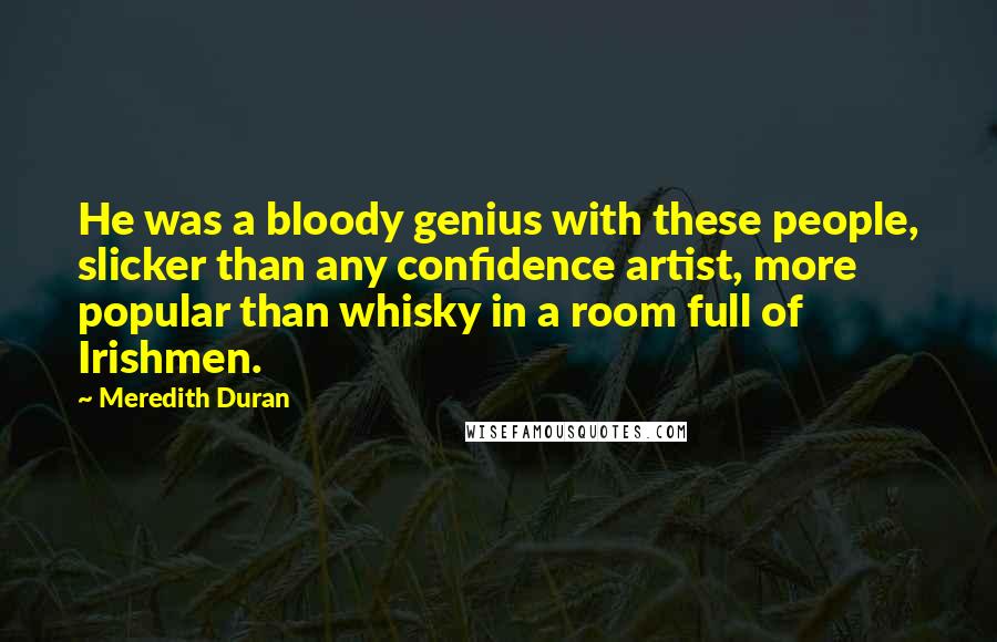 Meredith Duran Quotes: He was a bloody genius with these people, slicker than any confidence artist, more popular than whisky in a room full of Irishmen.