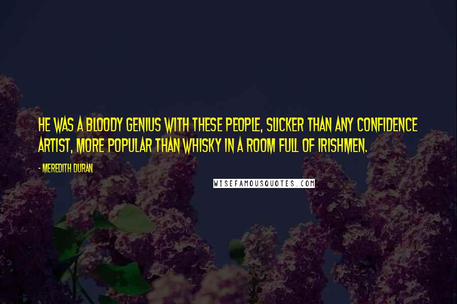 Meredith Duran Quotes: He was a bloody genius with these people, slicker than any confidence artist, more popular than whisky in a room full of Irishmen.