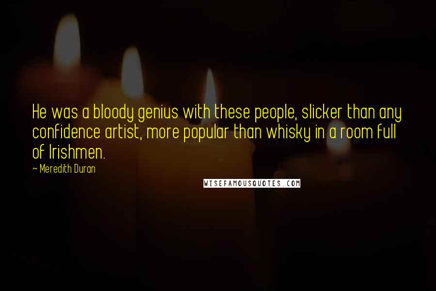 Meredith Duran Quotes: He was a bloody genius with these people, slicker than any confidence artist, more popular than whisky in a room full of Irishmen.