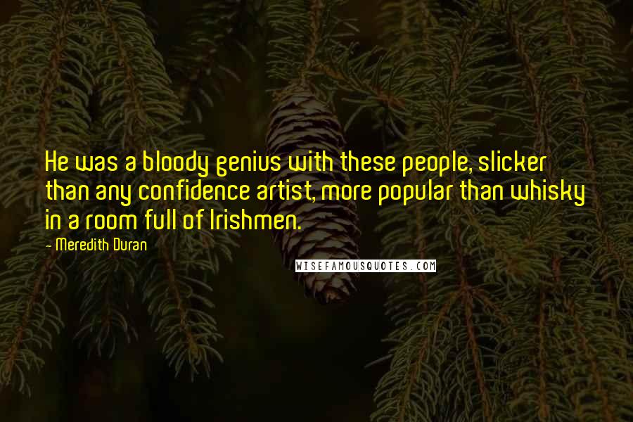 Meredith Duran Quotes: He was a bloody genius with these people, slicker than any confidence artist, more popular than whisky in a room full of Irishmen.