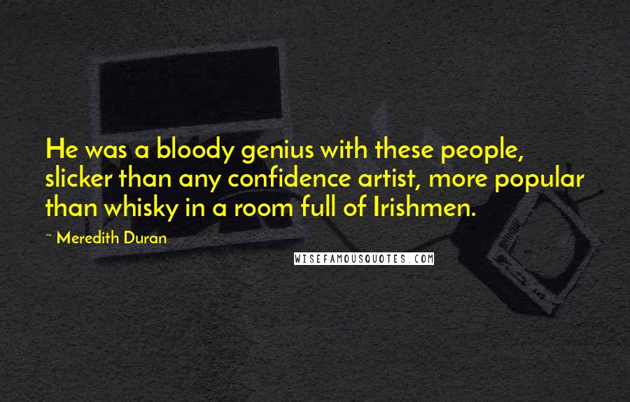 Meredith Duran Quotes: He was a bloody genius with these people, slicker than any confidence artist, more popular than whisky in a room full of Irishmen.