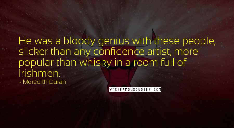 Meredith Duran Quotes: He was a bloody genius with these people, slicker than any confidence artist, more popular than whisky in a room full of Irishmen.