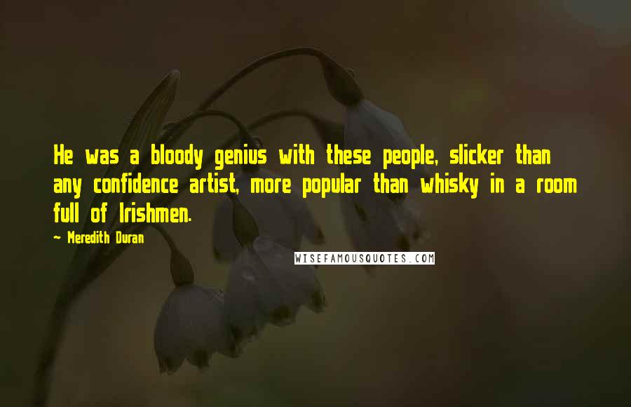 Meredith Duran Quotes: He was a bloody genius with these people, slicker than any confidence artist, more popular than whisky in a room full of Irishmen.