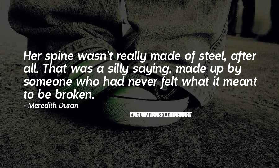 Meredith Duran Quotes: Her spine wasn't really made of steel, after all. That was a silly saying, made up by someone who had never felt what it meant to be broken.