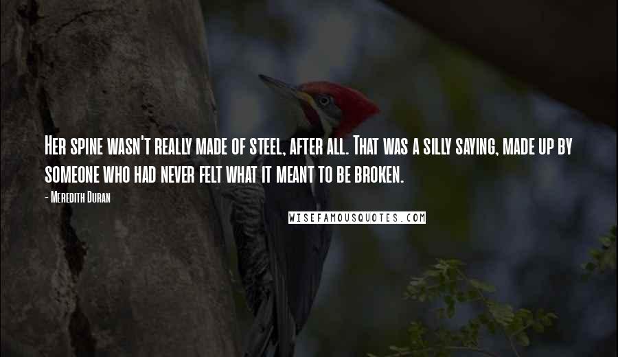 Meredith Duran Quotes: Her spine wasn't really made of steel, after all. That was a silly saying, made up by someone who had never felt what it meant to be broken.