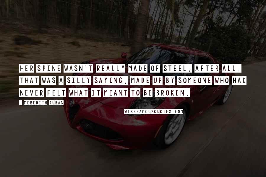 Meredith Duran Quotes: Her spine wasn't really made of steel, after all. That was a silly saying, made up by someone who had never felt what it meant to be broken.