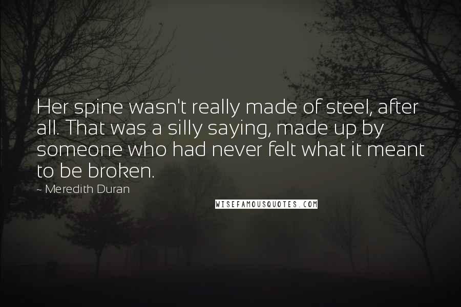 Meredith Duran Quotes: Her spine wasn't really made of steel, after all. That was a silly saying, made up by someone who had never felt what it meant to be broken.