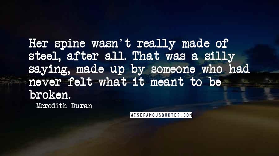 Meredith Duran Quotes: Her spine wasn't really made of steel, after all. That was a silly saying, made up by someone who had never felt what it meant to be broken.