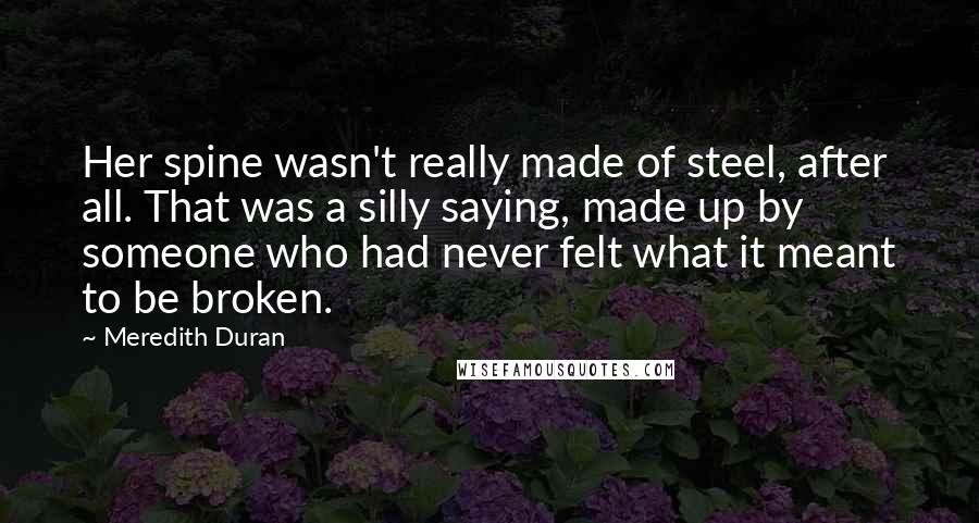 Meredith Duran Quotes: Her spine wasn't really made of steel, after all. That was a silly saying, made up by someone who had never felt what it meant to be broken.