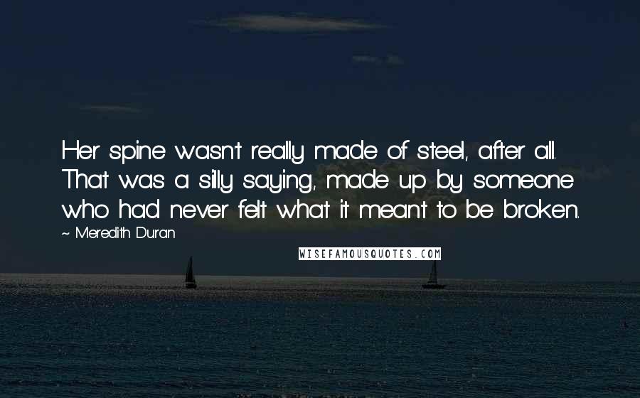 Meredith Duran Quotes: Her spine wasn't really made of steel, after all. That was a silly saying, made up by someone who had never felt what it meant to be broken.