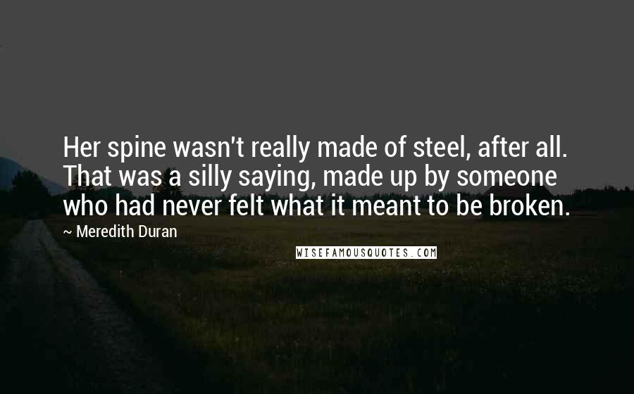 Meredith Duran Quotes: Her spine wasn't really made of steel, after all. That was a silly saying, made up by someone who had never felt what it meant to be broken.