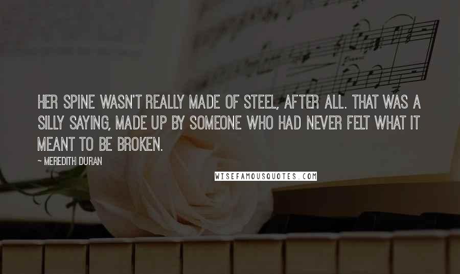 Meredith Duran Quotes: Her spine wasn't really made of steel, after all. That was a silly saying, made up by someone who had never felt what it meant to be broken.