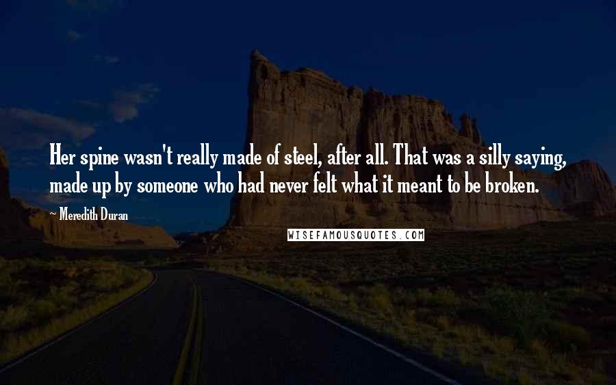 Meredith Duran Quotes: Her spine wasn't really made of steel, after all. That was a silly saying, made up by someone who had never felt what it meant to be broken.