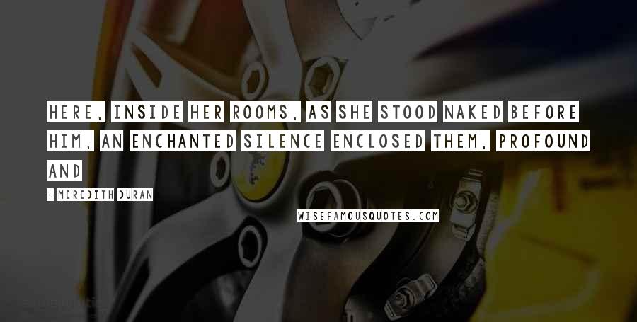 Meredith Duran Quotes: Here, inside her rooms, as she stood naked before him, an enchanted silence enclosed them, profound and