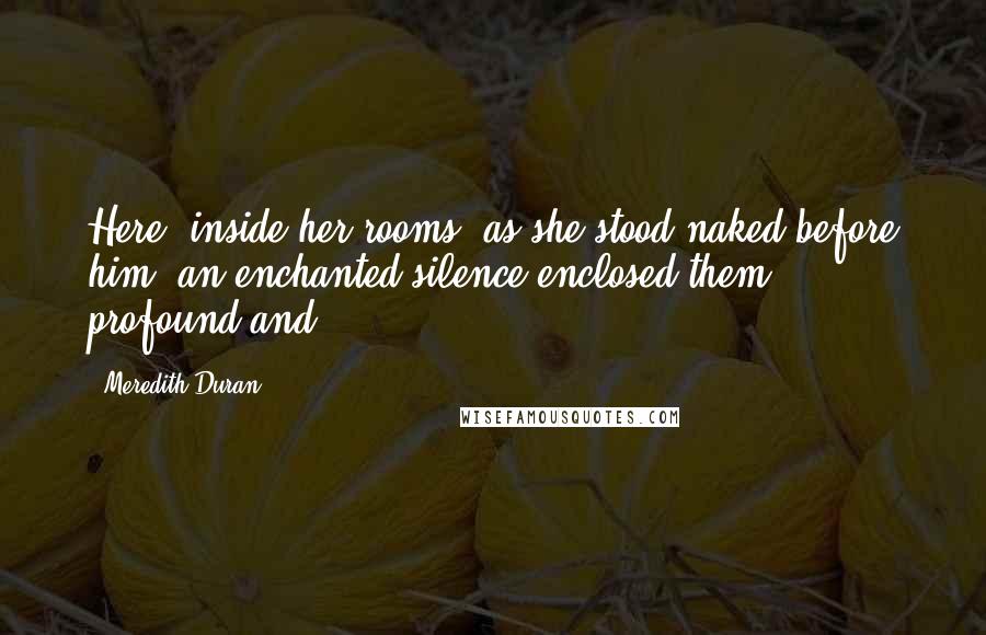 Meredith Duran Quotes: Here, inside her rooms, as she stood naked before him, an enchanted silence enclosed them, profound and