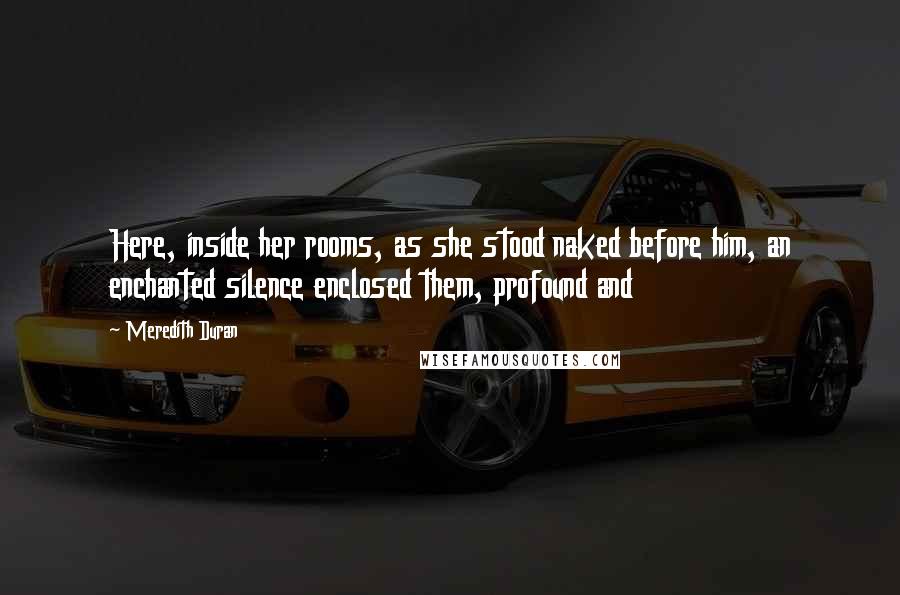 Meredith Duran Quotes: Here, inside her rooms, as she stood naked before him, an enchanted silence enclosed them, profound and